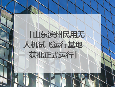 山东滨州民用无人机试飞运行基地获批正式运行