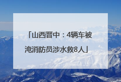 山西晋中：4辆车被淹消防员涉水救8人