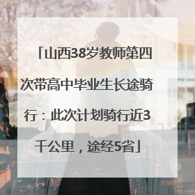 山西38岁教师第四次带高中毕业生长途骑行：此次计划骑行近3千公里，途经5省