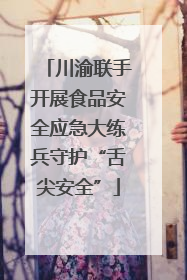 川渝联手开展食品安全应急大练兵守护“舌尖安全”
