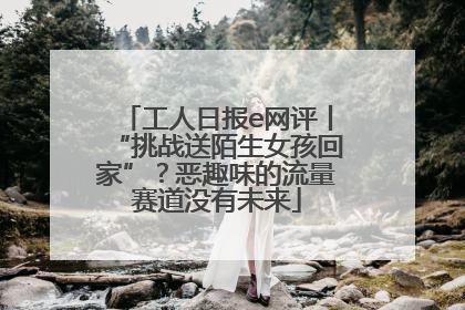 工人日报e网评丨“挑战送陌生女孩回家”？恶趣味的流量赛道没有未来