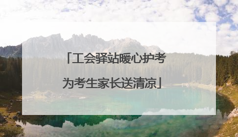 工会驿站暖心护考 为考生家长送清凉