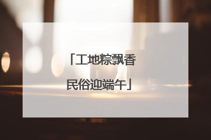 工地粽飘香 民俗迎端午
