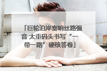 巨轮泊岸奏响丝路强音 太重码头书写“一带一路”硬核答卷