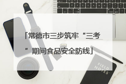 常德市三步筑牢“三考”期间食品安全防线
