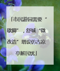 市民游园需要“歇脚”，舒城“微改造”增设仿古凉亭解民忧