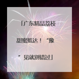 广东精品荔枝甜蜜抵达！“豫”见就别错过