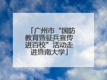 广州市“国防教育暨征兵宣传进百校”活动走进暨南大学