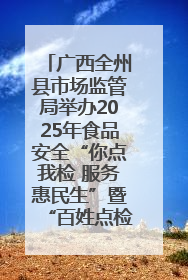 广西全州县市场监管局举办2025年食品安全“你点我检 服务惠民生”暨“百姓点检日”活动启动仪式