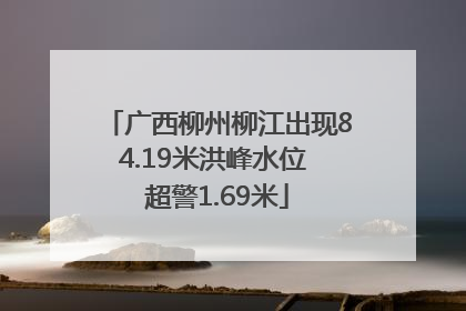 广西柳州柳江出现84.19米洪峰水位 超警1.69米