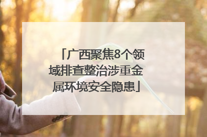 广西聚焦8个领域排查整治涉重金属环境安全隐患