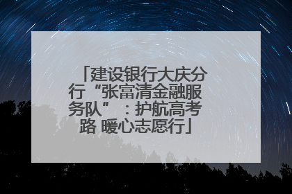 建设银行大庆分行“张富清金融服务队”：护航高考路 暖心志愿行