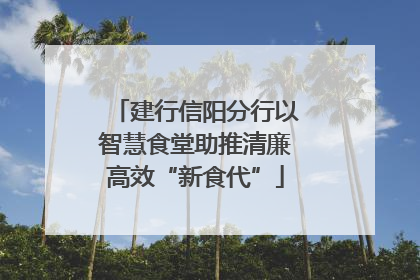建行信阳分行以智慧食堂助推清廉高效“新食代”