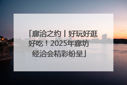 廊洽之约丨好玩好逛好吃！2025年廊坊经洽会精彩纷呈