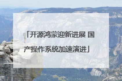 开源鸿蒙迎新进展 国产操作系统加速演进