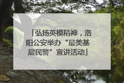 弘扬英模精神，洛阳公安举办“最美基层民警”宣讲活动
