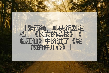 张雨绮、韩庚新剧定档，《长安的荔枝》《临江仙》中挤进了《绽放的许开心》