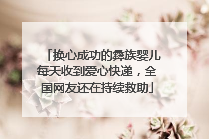 换心成功的彝族婴儿每天收到爱心快递，全国网友还在持续救助