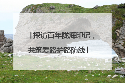 探访百年陇海印记，共筑爱路护路防线