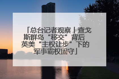 总台记者观察丨查戈斯群岛“移交”背后 英美“主权让步”下的军事霸权固守