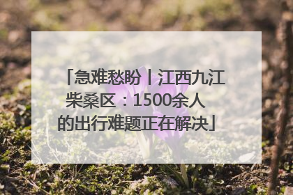 急难愁盼丨江西九江柴桑区：1500余人的出行难题正在解决
