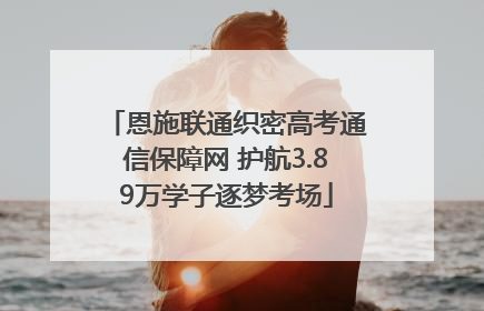 恩施联通织密高考通信保障网 护航3.89万学子逐梦考场