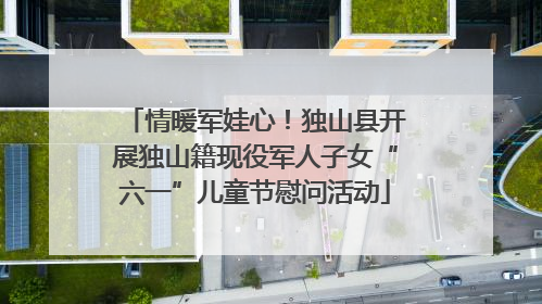 情暖军娃心！独山县开展独山籍现役军人子女“六一”儿童节慰问活动
