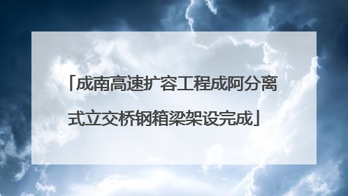 成南高速扩容工程成阿分离式立交桥钢箱梁架设完成