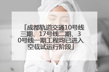 成都轨道交通10号线三期、17号线二期、30号线一期工程均已进入空载试运行阶段