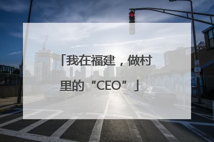我在福建，做村里的“CEO”