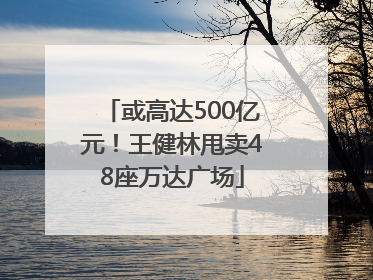 或高达500亿元！王健林甩卖48座万达广场