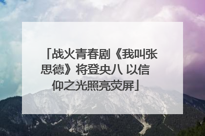 战火青春剧《我叫张思德》将登央八 以信仰之光照亮荧屏