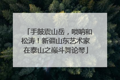 手鼓震山岳，唢呐和松涛！新疆山东艺术家在泰山之巅斗舞论琴