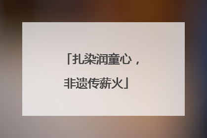 扎染润童心，非遗传薪火