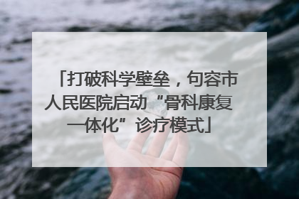 打破科学壁垒，句容市人民医院启动“骨科康复一体化”诊疗模式