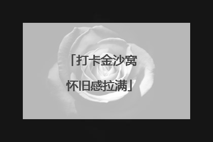 打卡金沙窝 怀旧感拉满