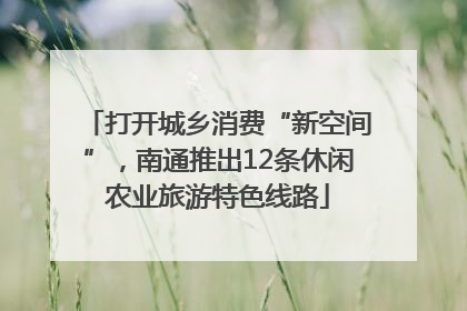 打开城乡消费“新空间”，南通推出12条休闲农业旅游特色线路