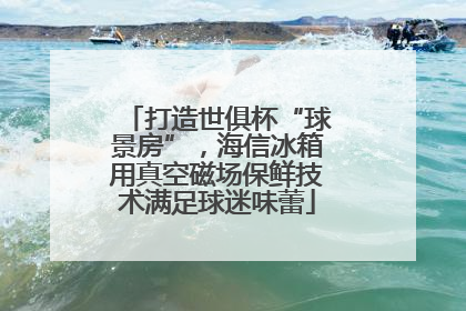 打造世俱杯“球景房”，海信冰箱用真空磁场保鲜技术满足球迷味蕾
