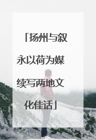 扬州与叙永以荷为媒续写两地文化佳话