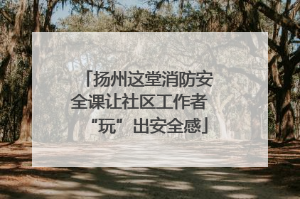 扬州这堂消防安全课让社区工作者“玩”出安全感