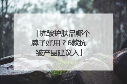 抗皱护肤品哪个牌子好用？6款抗皱产品建议入