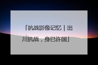 抗战影像记忆｜出川抗战，身已许国