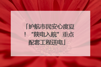 护航市民安心度夏！“陕电入皖”重点配套工程送电