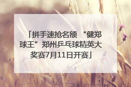 拼手速抢名额 “健郑球王”郑州乒乓球精英大奖赛7月11日开赛