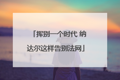 挥别一个时代 纳达尔这样告别法网