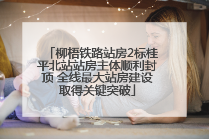 柳梧铁路站房2标桂平北站站房主体顺利封顶 全线最大站房建设取得关键突破