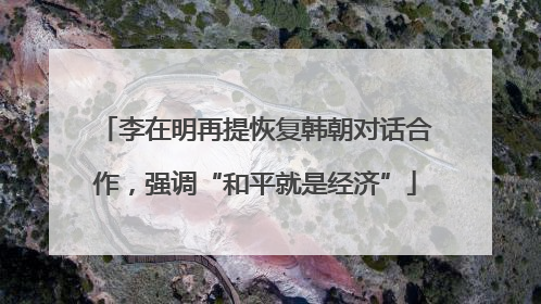 李在明再提恢复韩朝对话合作，强调“和平就是经济”