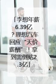 李想年薪6.39亿？理想汽车回应“天价薪酬”！拿到需倒贴2.3亿