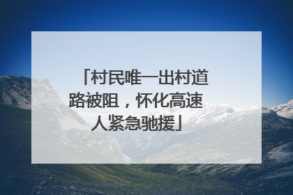 村民唯一出村道路被阻，怀化高速人紧急驰援