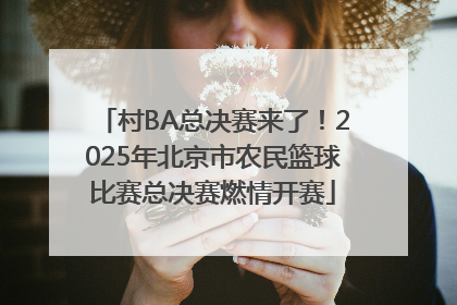 村BA总决赛来了！2025年北京市农民篮球比赛总决赛燃情开赛
